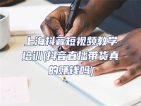 上海抖音短視頻教學培訓(抖音直播帶貨真的賺錢嗎)