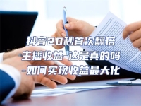 抖音20秒首次翻倍主播收益-這是真的嗎-如何實現收益最大化