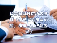抖音如何開(kāi)啟小店賺錢(qián)（快速上手抖音小店，小本創(chuàng)業(yè)也能盈利）