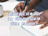 武漢鉅音匯成電子商務：抖音商品分享掙錢嗎？怎么操作？