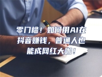 零門檻！如何用AI在抖音賺錢，普通人也能成網紅大咖！