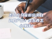 怎么在抖音櫥窗賣自己的產品？賣東西怎么賺錢？