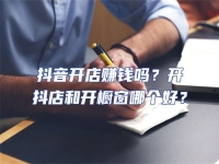 抖音開店賺錢嗎？開抖店和開櫥窗哪個好？