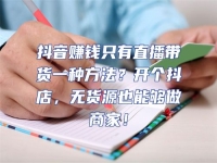 抖音賺錢只有直播帶貨一種方法？開個抖店，無貨源也能夠做商家！