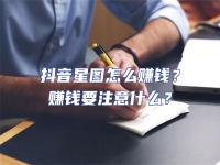 抖音星圖怎么賺錢？賺錢要注意什么？