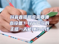 抖音直播唱歌需要哪些設備？抖音唱歌的主播一天能賺多少錢