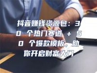 抖音賺錢資源包：30 個熱門賽道 + 50 個爆款模板，助你開啟財富大門