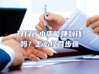 開抖音小店能賺到錢嗎？怎么經營步驟