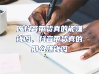 做抖音帶貨真的能賺錢嗎，抖音帶貨真的那么賺錢嗎