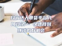 抖音達(dá)人帶貨平臺(tái)入口登錄 - 快速找到賺錢(qián)的好機(jī)會(huì)