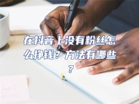 在抖音上沒有粉絲怎么掙錢？方法有哪些？
