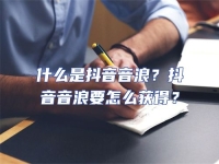 什么是抖音音浪？抖音音浪要怎么獲得？