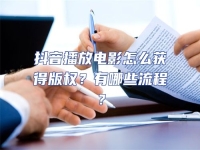 抖音播放電影怎么獲得版權(quán)？有哪些流程？