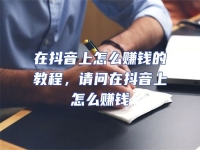 在抖音上怎么賺錢的教程，請問在抖音上怎么賺錢
