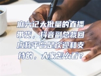 麻六記大批量的直播帶貨，抖音副總裁回應稱平臺是歡迎和支持的，大家怎么看？