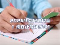 2024年如何做抖音？現(xiàn)在還能掙錢嗎？
