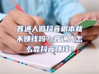普通人做抖音根本就不賺錢嗎？普通人怎么靠抖音賺錢？