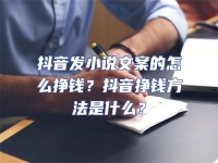 抖音發小說文案的怎么掙錢？抖音掙錢方法是什么？