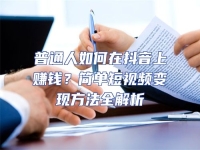 普通人如何在抖音上賺錢？簡(jiǎn)單短視頻變現(xiàn)方法全解析