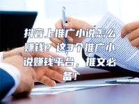 抖音上推廣小說怎么賺錢？這3個推廣小說賺錢平臺，推文必備！