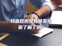 抖音短視頻如何變現你了解了嗎？