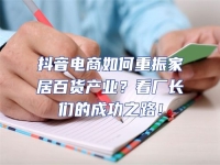 抖音電商如何重振家居百貨產業？看廠長們的成功之路！
