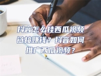 抖音怎么掛西瓜視頻鏈接賺錢？抖音如何推廣西瓜視頻？