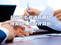 抖音怎么邀請新用戶得獎勵？怎樣才算新用戶？