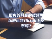 國內的抖音的視頻可以搬運到tiktok上發布嗎？