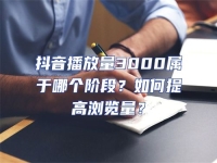 抖音播放量3000屬于哪個(gè)階段？如何提高瀏覽量？