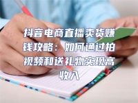 抖音電商直播賣(mài)貨賺錢(qián)攻略：如何通過(guò)拍視頻和送禮物實(shí)現(xiàn)高收入