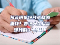 抖音帶貨視頻素材哪里找？普通人在抖音賺錢的3大技巧！