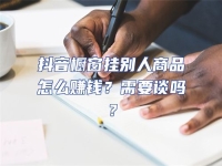 抖音櫥窗掛別人商品怎么賺錢？需要談嗎？