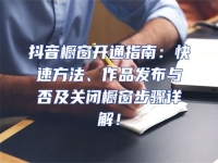 抖音櫥窗開通指南：快速方法、作品發(fā)布與否及關(guān)閉櫥窗步驟詳解！