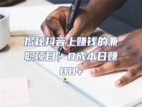 揭秘抖音上賺錢的兼職項(xiàng)目，0成本日賺80+