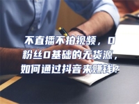 不直播不拍視頻，0粉絲0基礎的無貨源，如何通過抖音來賺錢？
