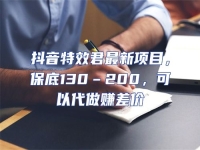 抖音特效君最新項目，保底130–200，可以代做賺差價