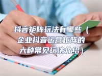 抖音矩陣玩法有哪些（企業(yè)抖音運(yùn)營矩陣的六種常見玩法介紹）