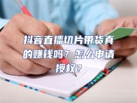 抖音直播切片帶貨真的賺錢嗎？怎么申請授權？