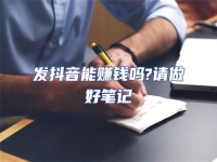 發(fā)抖音能賺錢嗎?請(qǐng)做好筆記