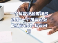 一個(gè)抖音視頻能掙多少錢-一個(gè)抖音視頻能賺多少錢-抖音問答