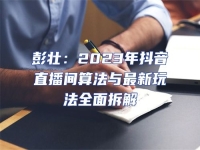彭壯：2023年抖音直播間算法與最新玩法全面拆解