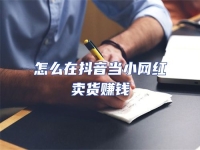 怎么在抖音當小網紅賣貨賺錢