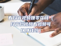 看抖音視頻賺零花錢（抖音短視頻看視頻可以賺錢嗎）