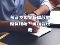 抖音發視頻有播放量就有錢嗎？可以變現嗎