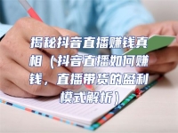 揭秘抖音直播賺錢真相（抖音直播如何賺錢，直播帶貨的盈利模式解析）